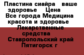 Пластина сиайра - ваше здоровье. › Цена ­ 1 - Все города Медицина, красота и здоровье » Лекарственные средства   . Ставропольский край,Пятигорск г.